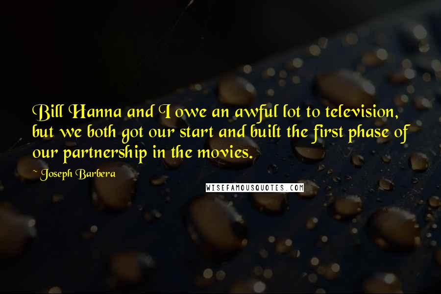 Joseph Barbera Quotes: Bill Hanna and I owe an awful lot to television, but we both got our start and built the first phase of our partnership in the movies.
