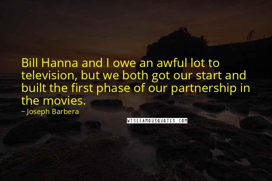 Joseph Barbera Quotes: Bill Hanna and I owe an awful lot to television, but we both got our start and built the first phase of our partnership in the movies.