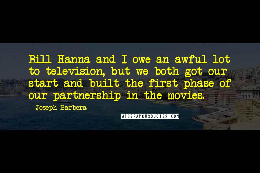 Joseph Barbera Quotes: Bill Hanna and I owe an awful lot to television, but we both got our start and built the first phase of our partnership in the movies.