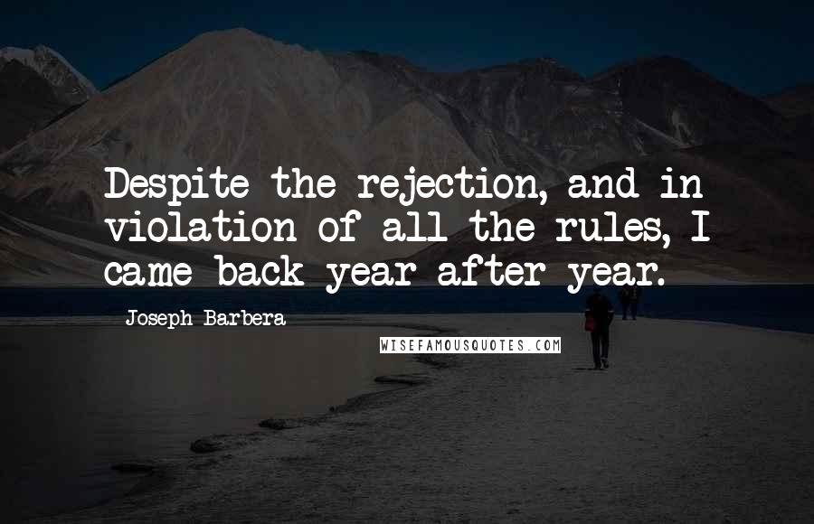 Joseph Barbera Quotes: Despite the rejection, and in violation of all the rules, I came back year after year.