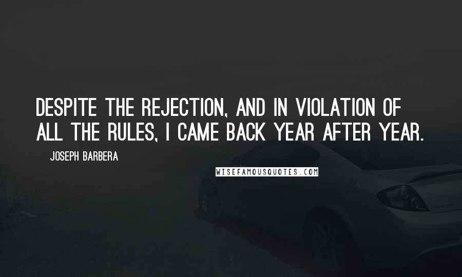 Joseph Barbera Quotes: Despite the rejection, and in violation of all the rules, I came back year after year.