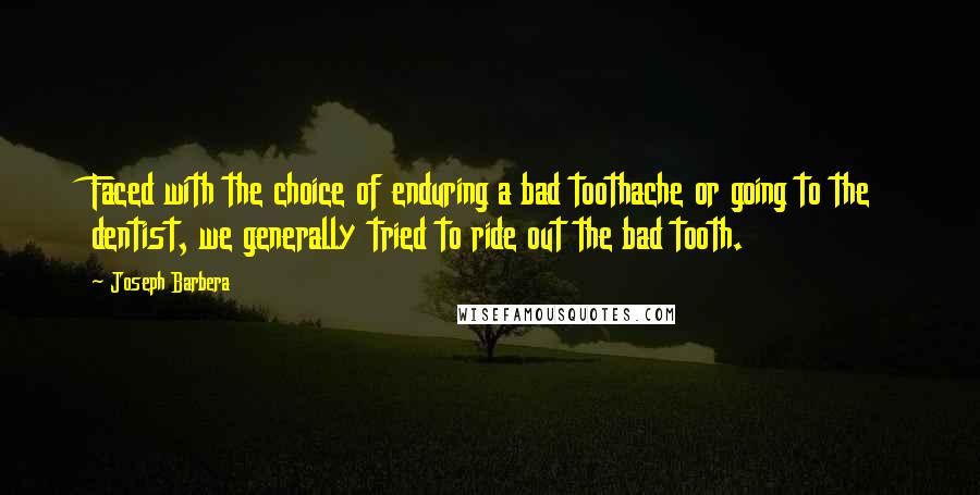 Joseph Barbera Quotes: Faced with the choice of enduring a bad toothache or going to the dentist, we generally tried to ride out the bad tooth.