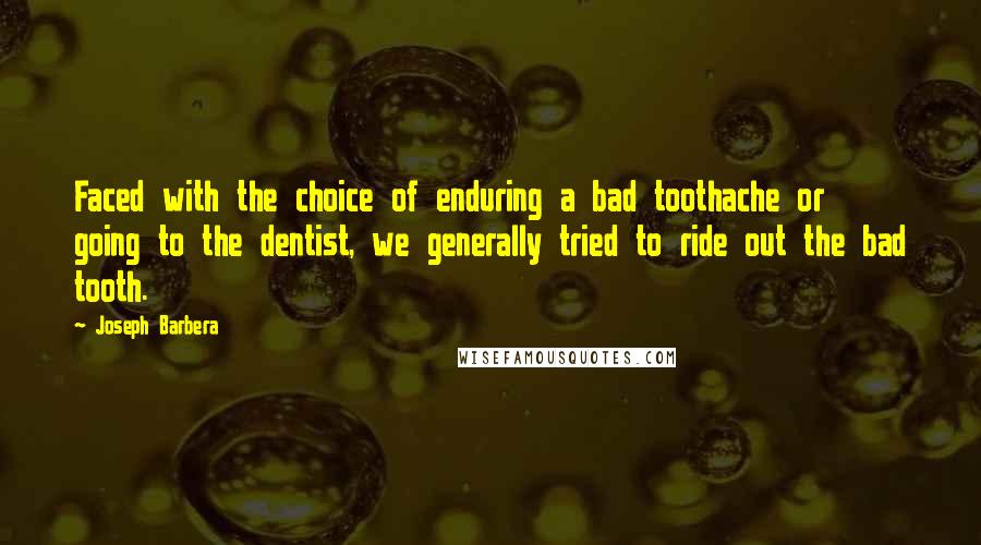 Joseph Barbera Quotes: Faced with the choice of enduring a bad toothache or going to the dentist, we generally tried to ride out the bad tooth.