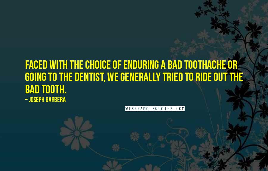 Joseph Barbera Quotes: Faced with the choice of enduring a bad toothache or going to the dentist, we generally tried to ride out the bad tooth.