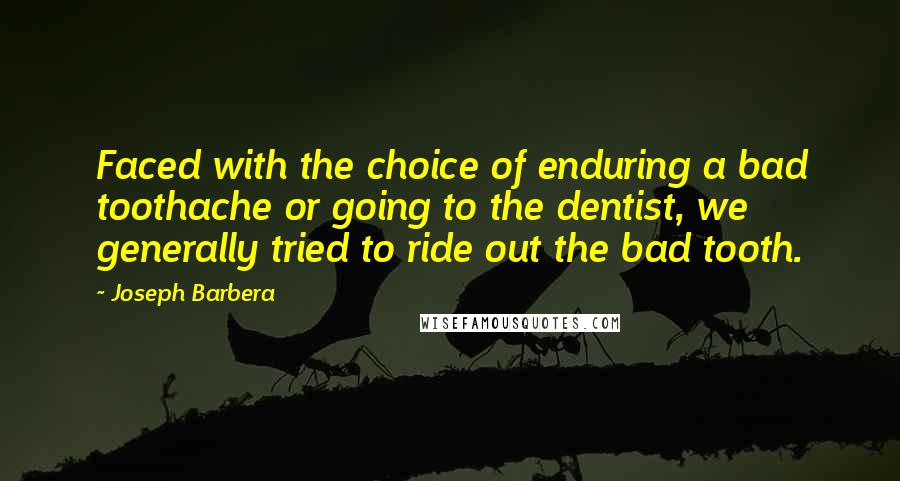 Joseph Barbera Quotes: Faced with the choice of enduring a bad toothache or going to the dentist, we generally tried to ride out the bad tooth.