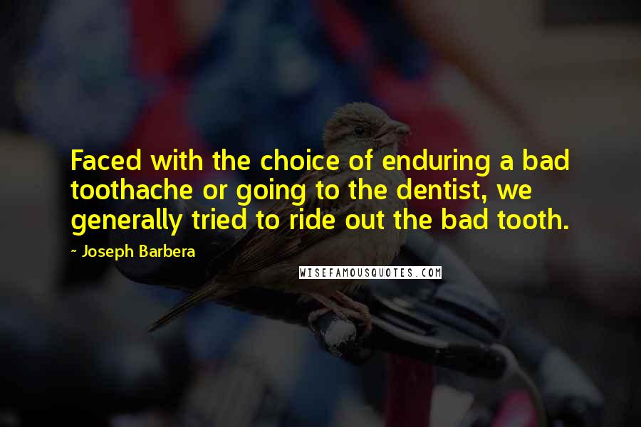 Joseph Barbera Quotes: Faced with the choice of enduring a bad toothache or going to the dentist, we generally tried to ride out the bad tooth.