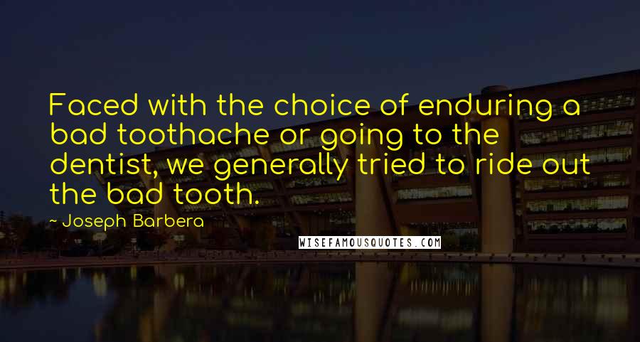 Joseph Barbera Quotes: Faced with the choice of enduring a bad toothache or going to the dentist, we generally tried to ride out the bad tooth.