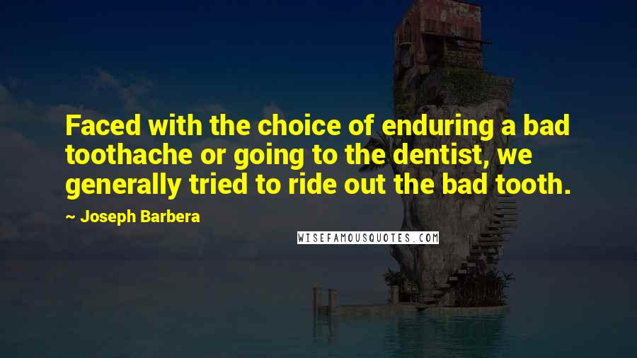 Joseph Barbera Quotes: Faced with the choice of enduring a bad toothache or going to the dentist, we generally tried to ride out the bad tooth.