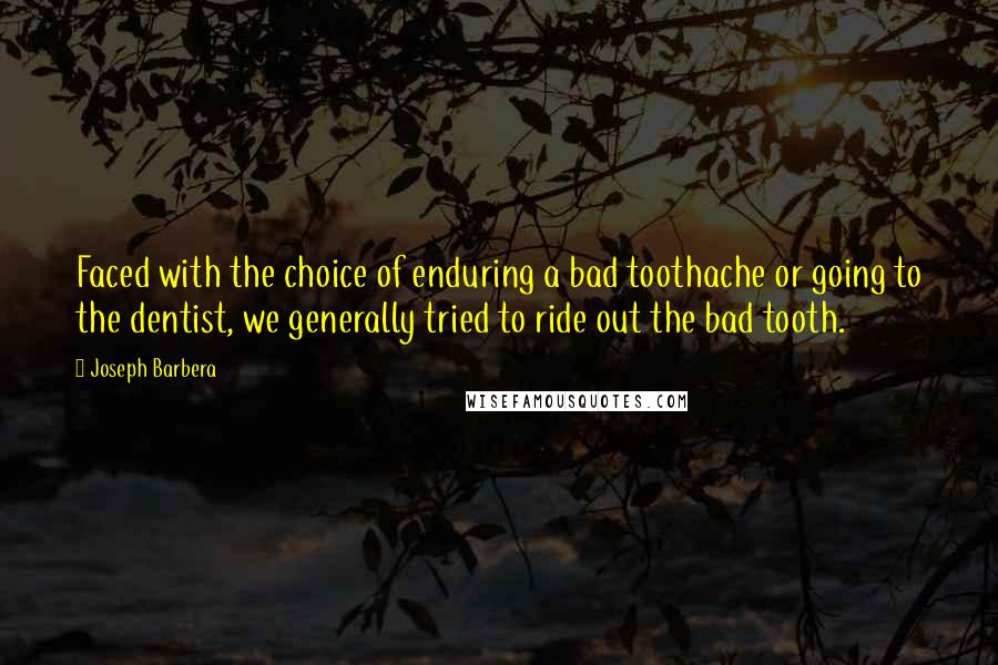 Joseph Barbera Quotes: Faced with the choice of enduring a bad toothache or going to the dentist, we generally tried to ride out the bad tooth.