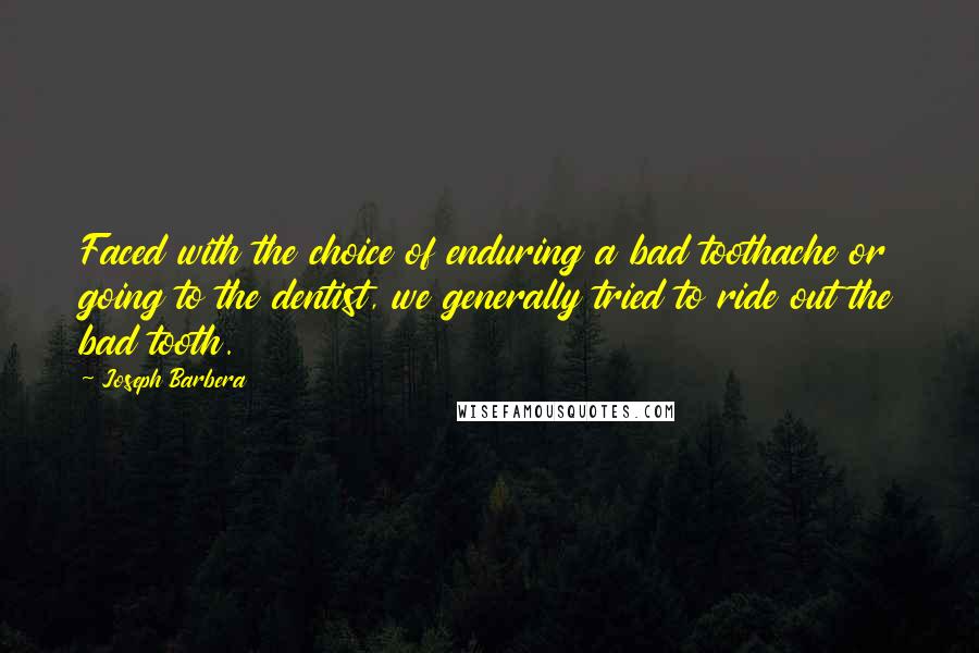 Joseph Barbera Quotes: Faced with the choice of enduring a bad toothache or going to the dentist, we generally tried to ride out the bad tooth.