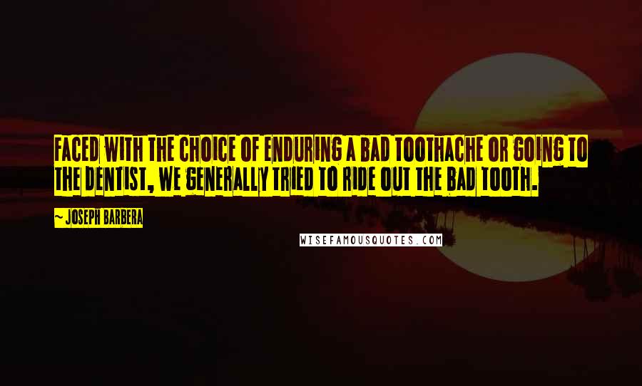 Joseph Barbera Quotes: Faced with the choice of enduring a bad toothache or going to the dentist, we generally tried to ride out the bad tooth.