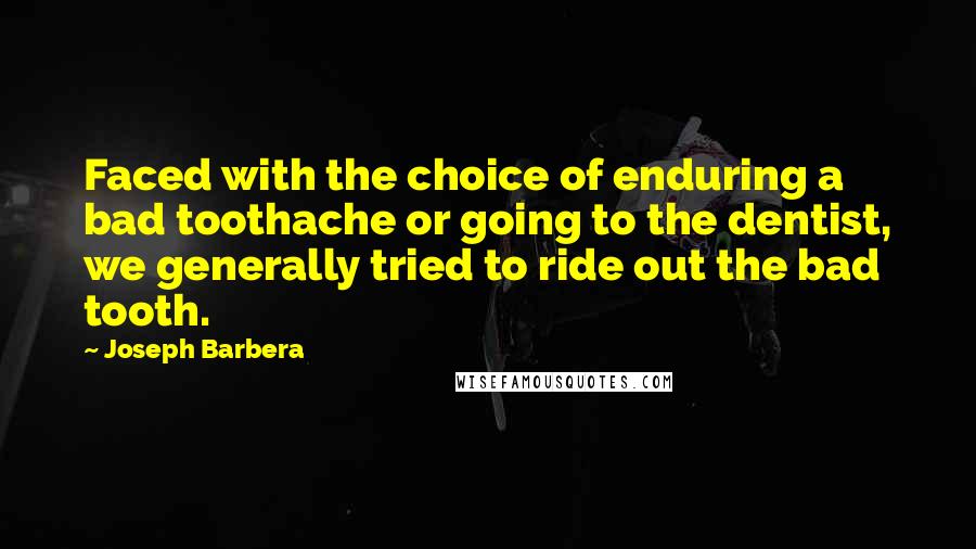 Joseph Barbera Quotes: Faced with the choice of enduring a bad toothache or going to the dentist, we generally tried to ride out the bad tooth.