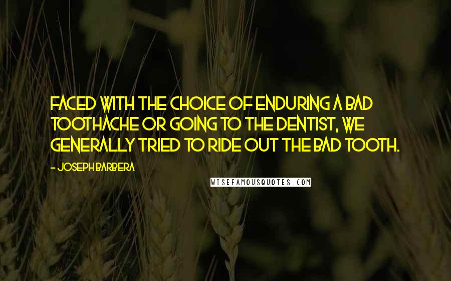 Joseph Barbera Quotes: Faced with the choice of enduring a bad toothache or going to the dentist, we generally tried to ride out the bad tooth.