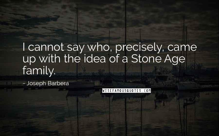 Joseph Barbera Quotes: I cannot say who, precisely, came up with the idea of a Stone Age family.