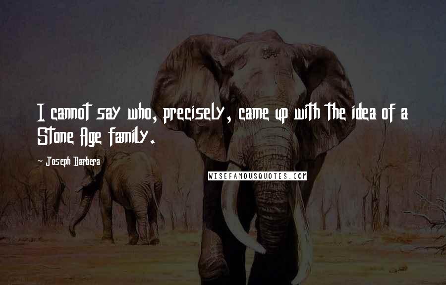 Joseph Barbera Quotes: I cannot say who, precisely, came up with the idea of a Stone Age family.