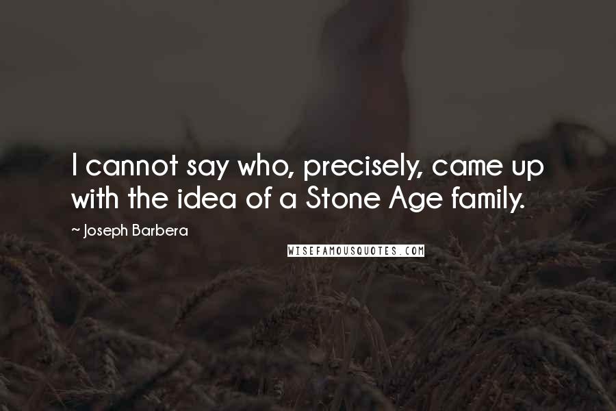 Joseph Barbera Quotes: I cannot say who, precisely, came up with the idea of a Stone Age family.