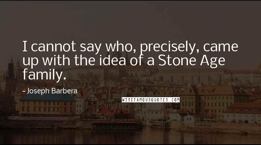 Joseph Barbera Quotes: I cannot say who, precisely, came up with the idea of a Stone Age family.