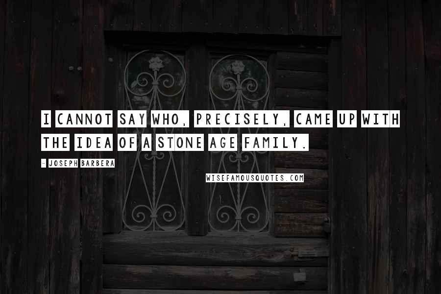 Joseph Barbera Quotes: I cannot say who, precisely, came up with the idea of a Stone Age family.