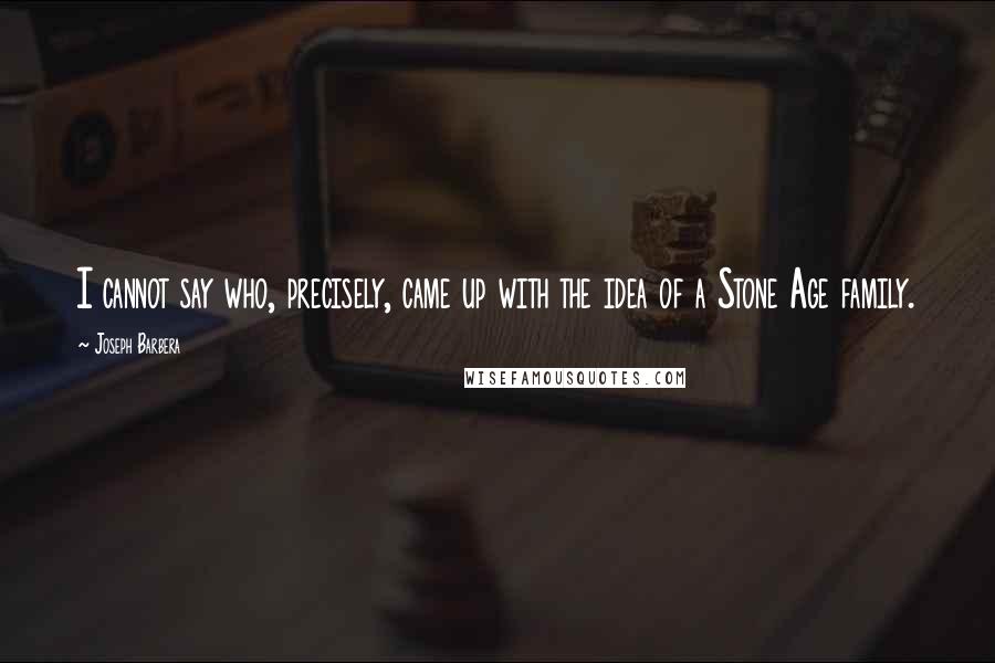 Joseph Barbera Quotes: I cannot say who, precisely, came up with the idea of a Stone Age family.
