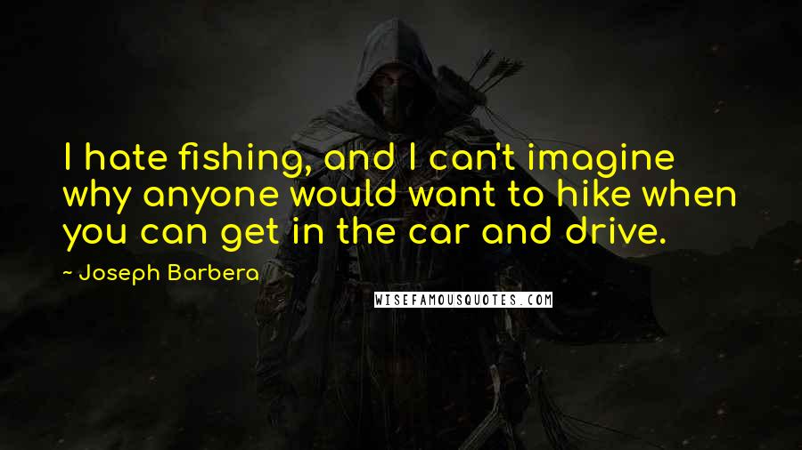 Joseph Barbera Quotes: I hate fishing, and I can't imagine why anyone would want to hike when you can get in the car and drive.