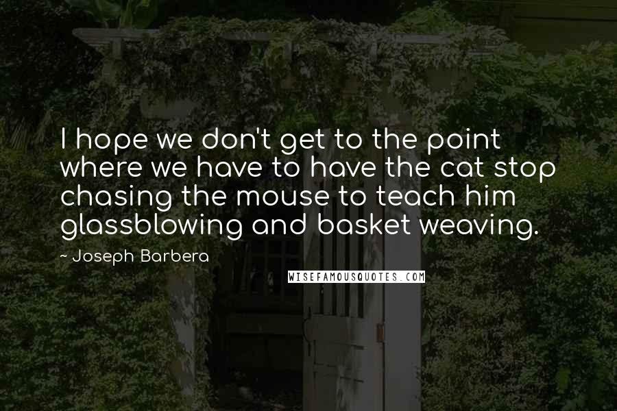 Joseph Barbera Quotes: I hope we don't get to the point where we have to have the cat stop chasing the mouse to teach him glassblowing and basket weaving.