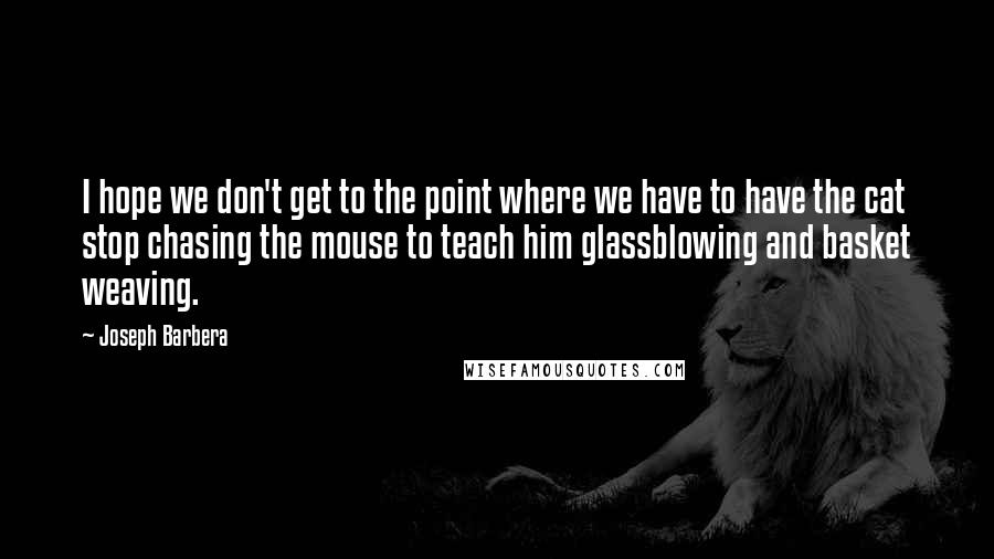 Joseph Barbera Quotes: I hope we don't get to the point where we have to have the cat stop chasing the mouse to teach him glassblowing and basket weaving.