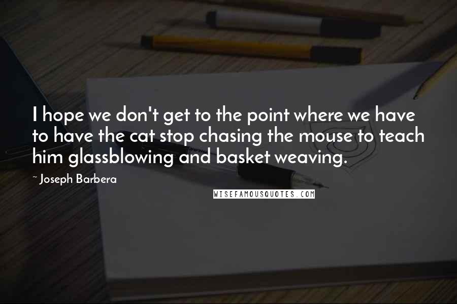 Joseph Barbera Quotes: I hope we don't get to the point where we have to have the cat stop chasing the mouse to teach him glassblowing and basket weaving.