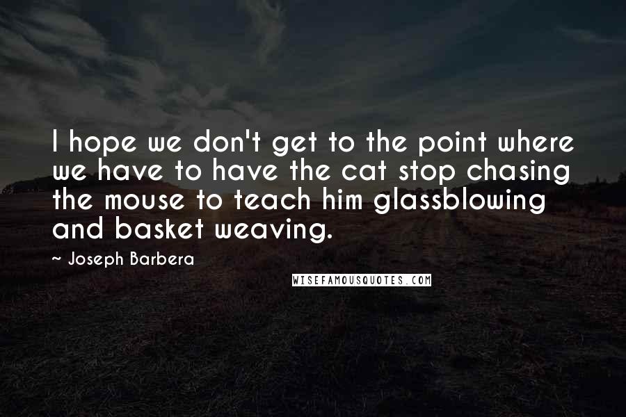 Joseph Barbera Quotes: I hope we don't get to the point where we have to have the cat stop chasing the mouse to teach him glassblowing and basket weaving.