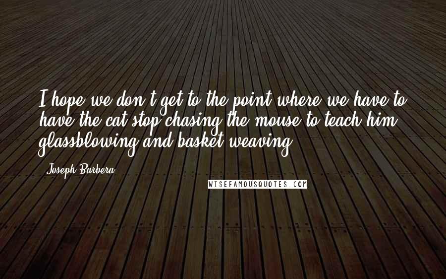 Joseph Barbera Quotes: I hope we don't get to the point where we have to have the cat stop chasing the mouse to teach him glassblowing and basket weaving.