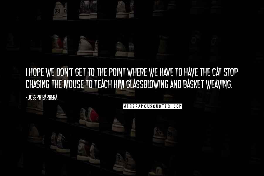 Joseph Barbera Quotes: I hope we don't get to the point where we have to have the cat stop chasing the mouse to teach him glassblowing and basket weaving.