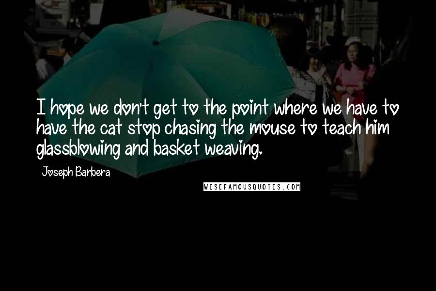 Joseph Barbera Quotes: I hope we don't get to the point where we have to have the cat stop chasing the mouse to teach him glassblowing and basket weaving.