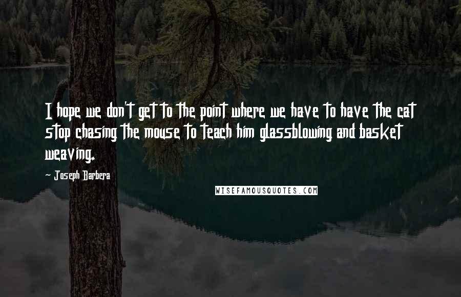 Joseph Barbera Quotes: I hope we don't get to the point where we have to have the cat stop chasing the mouse to teach him glassblowing and basket weaving.