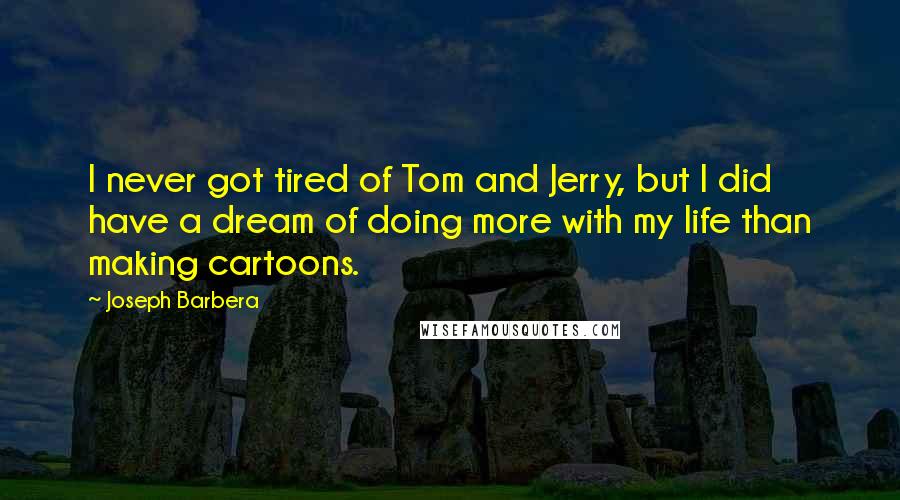 Joseph Barbera Quotes: I never got tired of Tom and Jerry, but I did have a dream of doing more with my life than making cartoons.