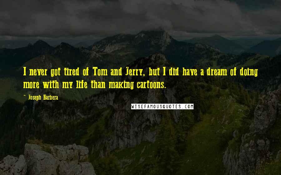 Joseph Barbera Quotes: I never got tired of Tom and Jerry, but I did have a dream of doing more with my life than making cartoons.