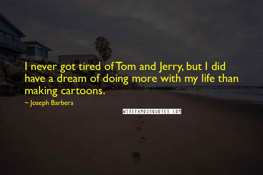 Joseph Barbera Quotes: I never got tired of Tom and Jerry, but I did have a dream of doing more with my life than making cartoons.