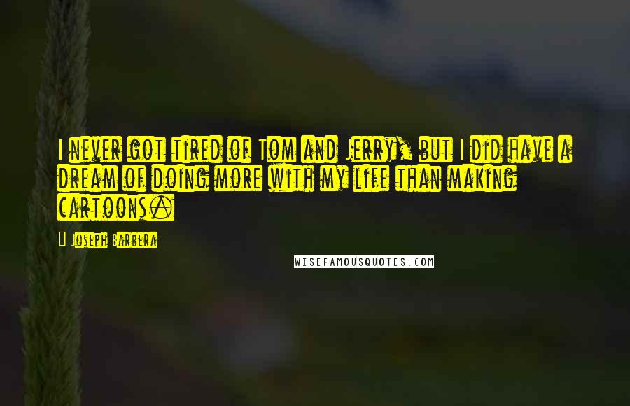 Joseph Barbera Quotes: I never got tired of Tom and Jerry, but I did have a dream of doing more with my life than making cartoons.
