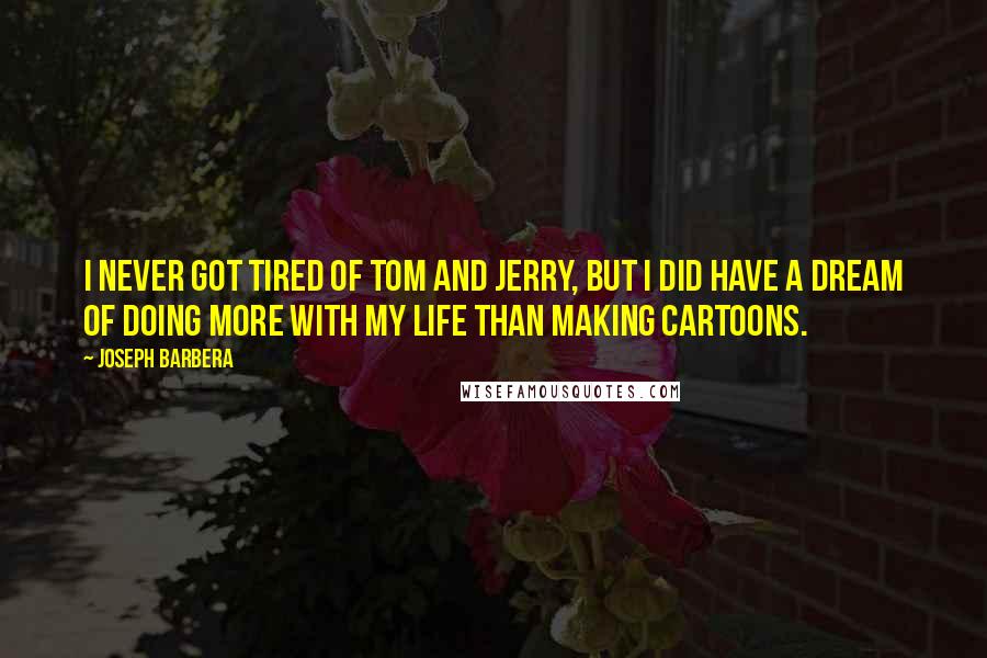 Joseph Barbera Quotes: I never got tired of Tom and Jerry, but I did have a dream of doing more with my life than making cartoons.