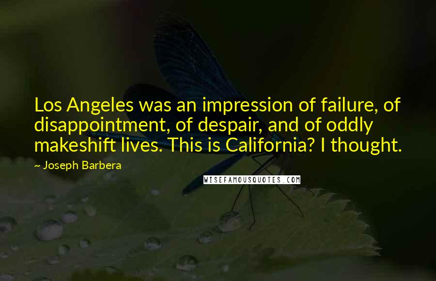 Joseph Barbera Quotes: Los Angeles was an impression of failure, of disappointment, of despair, and of oddly makeshift lives. This is California? I thought.