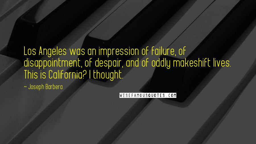 Joseph Barbera Quotes: Los Angeles was an impression of failure, of disappointment, of despair, and of oddly makeshift lives. This is California? I thought.