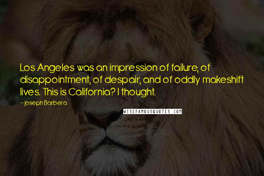 Joseph Barbera Quotes: Los Angeles was an impression of failure, of disappointment, of despair, and of oddly makeshift lives. This is California? I thought.