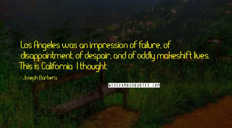 Joseph Barbera Quotes: Los Angeles was an impression of failure, of disappointment, of despair, and of oddly makeshift lives. This is California? I thought.