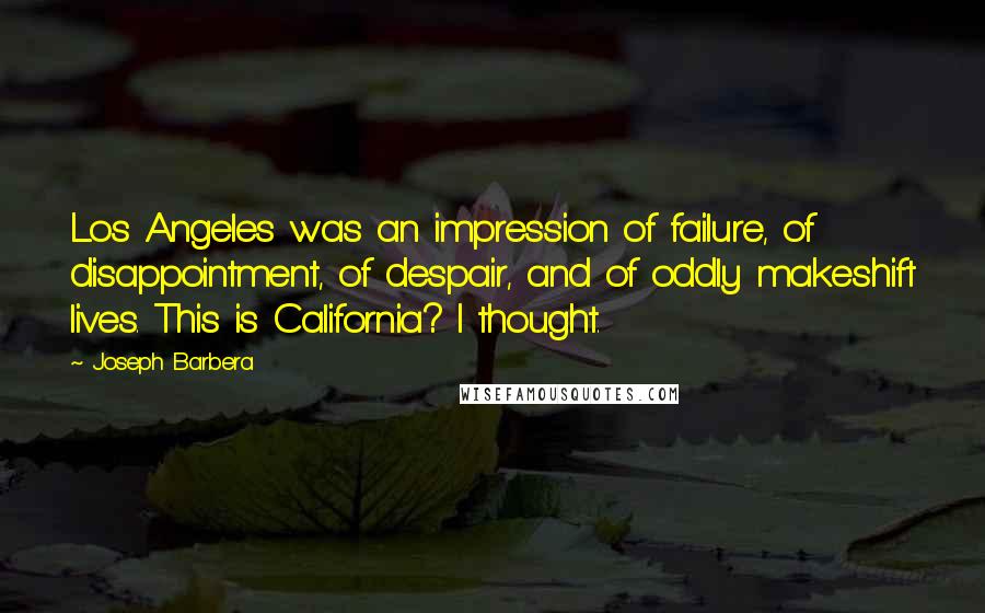 Joseph Barbera Quotes: Los Angeles was an impression of failure, of disappointment, of despair, and of oddly makeshift lives. This is California? I thought.