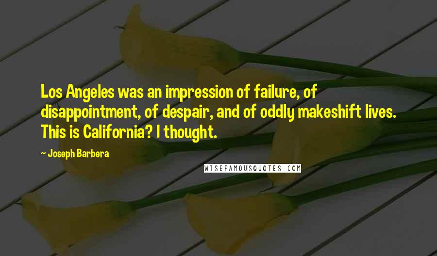 Joseph Barbera Quotes: Los Angeles was an impression of failure, of disappointment, of despair, and of oddly makeshift lives. This is California? I thought.