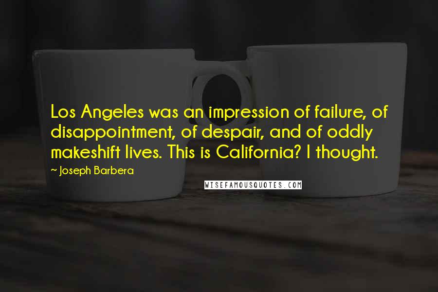 Joseph Barbera Quotes: Los Angeles was an impression of failure, of disappointment, of despair, and of oddly makeshift lives. This is California? I thought.
