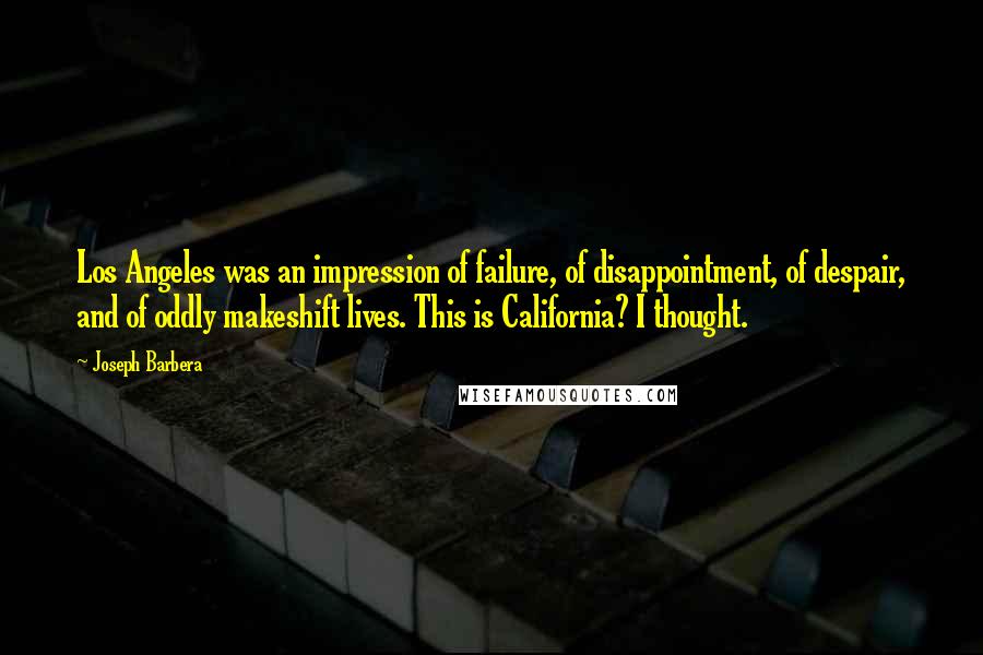 Joseph Barbera Quotes: Los Angeles was an impression of failure, of disappointment, of despair, and of oddly makeshift lives. This is California? I thought.