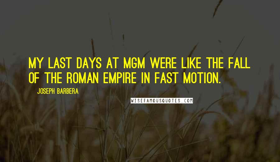 Joseph Barbera Quotes: My last days at MGM were like the fall of the Roman Empire in fast motion.