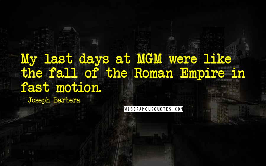 Joseph Barbera Quotes: My last days at MGM were like the fall of the Roman Empire in fast motion.