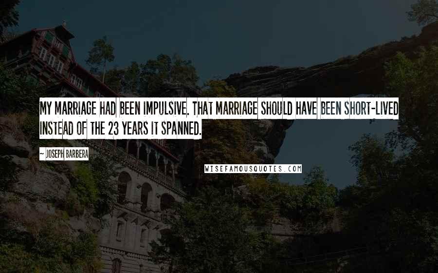 Joseph Barbera Quotes: My marriage had been impulsive. That marriage should have been short-lived instead of the 23 years it spanned.