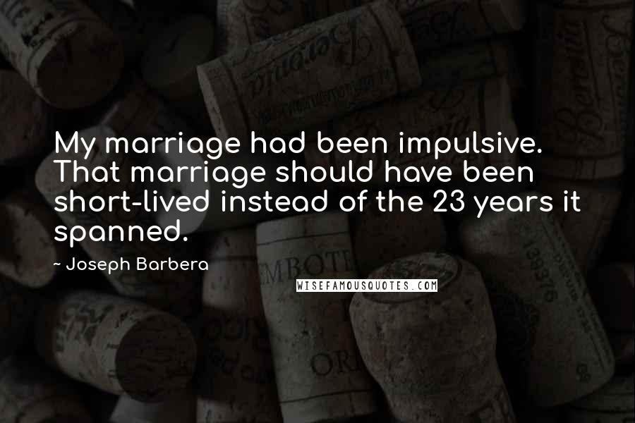 Joseph Barbera Quotes: My marriage had been impulsive. That marriage should have been short-lived instead of the 23 years it spanned.
