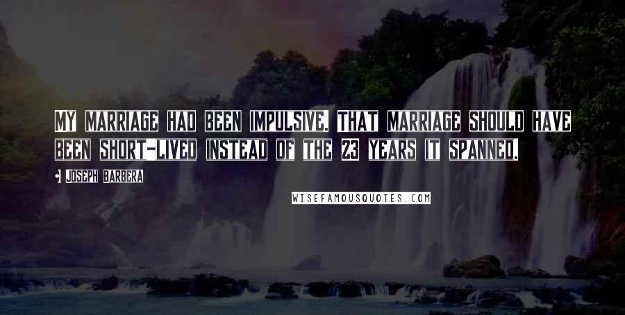 Joseph Barbera Quotes: My marriage had been impulsive. That marriage should have been short-lived instead of the 23 years it spanned.